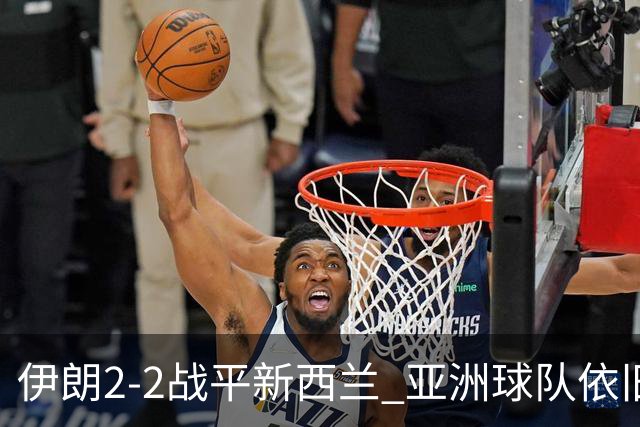 伊朗2-2战平新西兰 亚洲球队依旧保持不败
